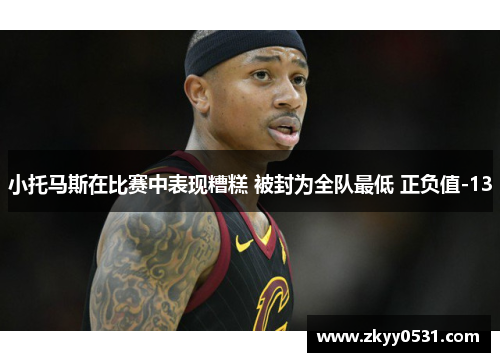 小托马斯在比赛中表现糟糕 被封为全队最低 正负值-13